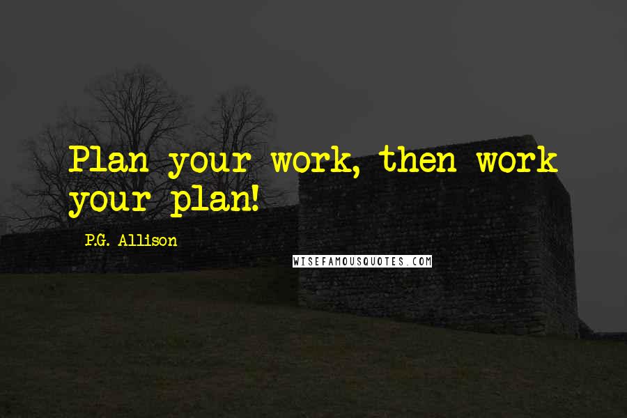 P.G. Allison Quotes: Plan your work, then work your plan!