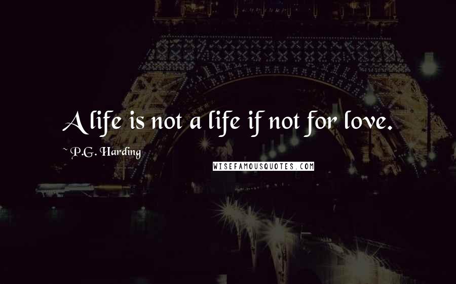 P.G. Harding Quotes: A life is not a life if not for love.
