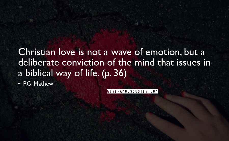 P.G. Mathew Quotes: Christian love is not a wave of emotion, but a deliberate conviction of the mind that issues in a biblical way of life. (p. 36)