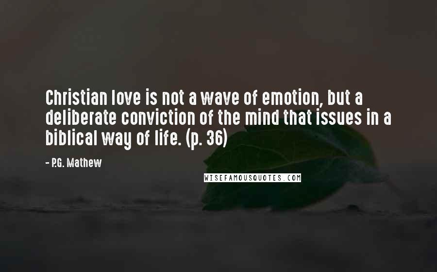 P.G. Mathew Quotes: Christian love is not a wave of emotion, but a deliberate conviction of the mind that issues in a biblical way of life. (p. 36)