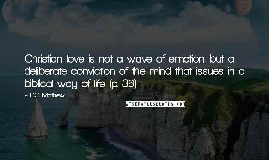 P.G. Mathew Quotes: Christian love is not a wave of emotion, but a deliberate conviction of the mind that issues in a biblical way of life. (p. 36)