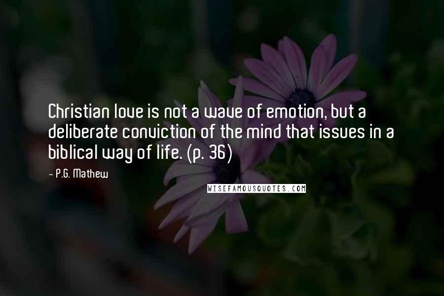 P.G. Mathew Quotes: Christian love is not a wave of emotion, but a deliberate conviction of the mind that issues in a biblical way of life. (p. 36)