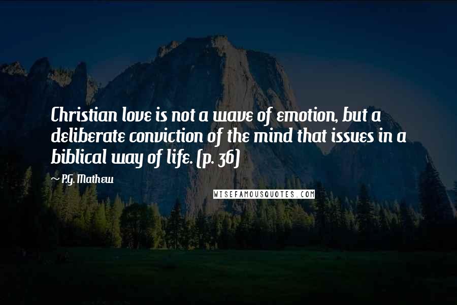 P.G. Mathew Quotes: Christian love is not a wave of emotion, but a deliberate conviction of the mind that issues in a biblical way of life. (p. 36)