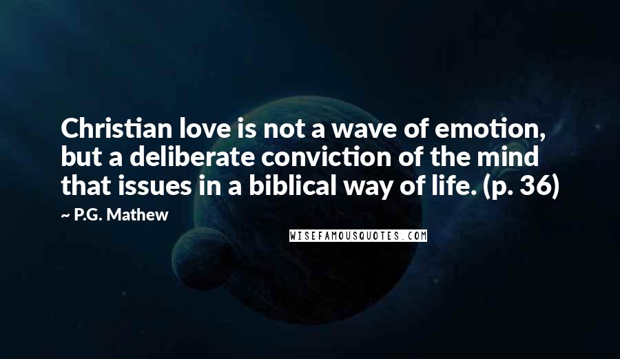 P.G. Mathew Quotes: Christian love is not a wave of emotion, but a deliberate conviction of the mind that issues in a biblical way of life. (p. 36)