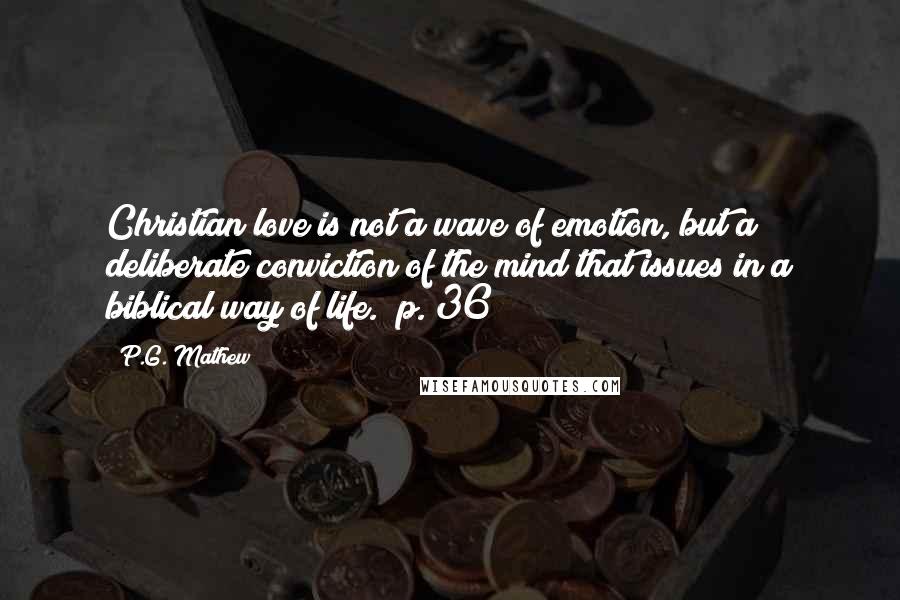 P.G. Mathew Quotes: Christian love is not a wave of emotion, but a deliberate conviction of the mind that issues in a biblical way of life. (p. 36)