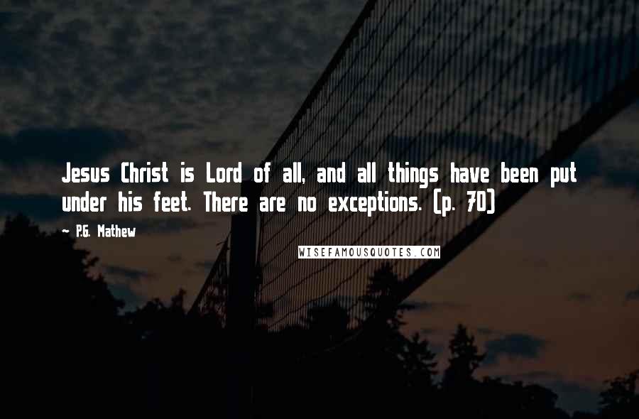 P.G. Mathew Quotes: Jesus Christ is Lord of all, and all things have been put under his feet. There are no exceptions. (p. 70)