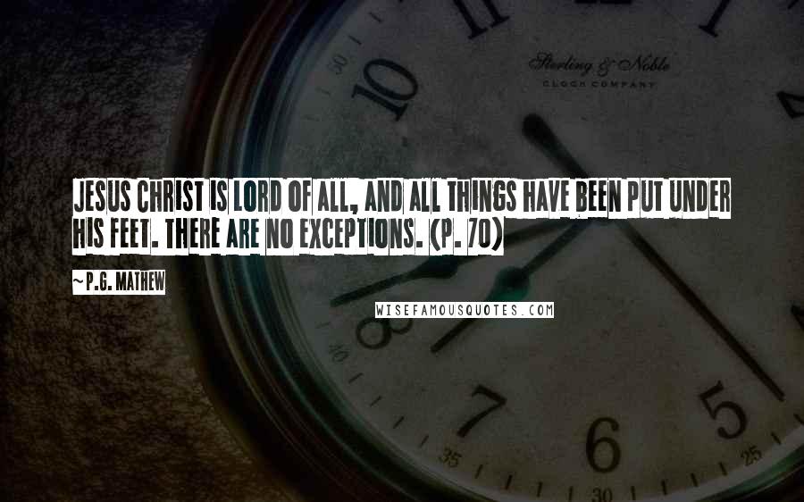 P.G. Mathew Quotes: Jesus Christ is Lord of all, and all things have been put under his feet. There are no exceptions. (p. 70)