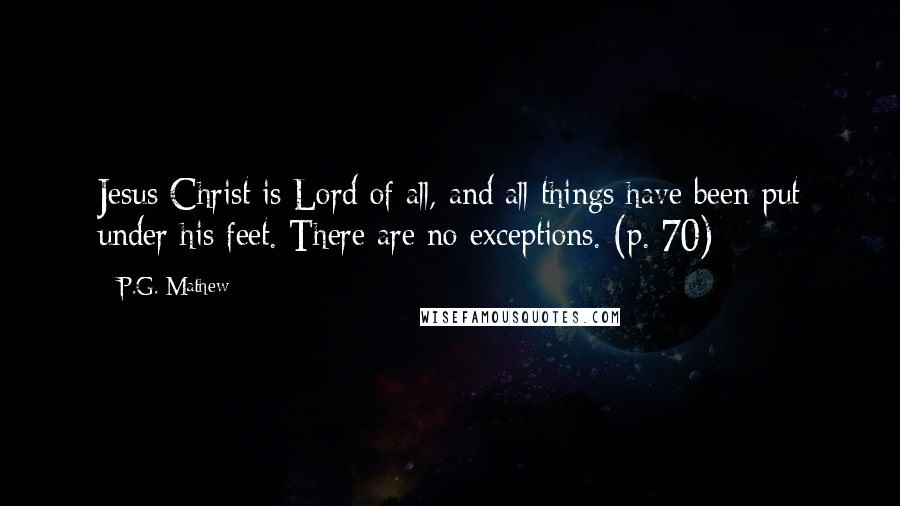 P.G. Mathew Quotes: Jesus Christ is Lord of all, and all things have been put under his feet. There are no exceptions. (p. 70)