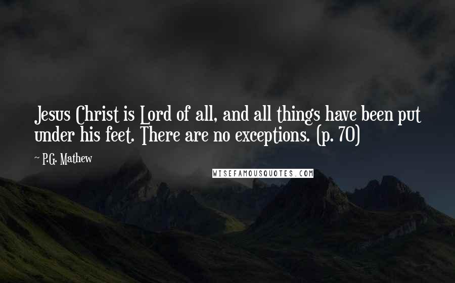 P.G. Mathew Quotes: Jesus Christ is Lord of all, and all things have been put under his feet. There are no exceptions. (p. 70)