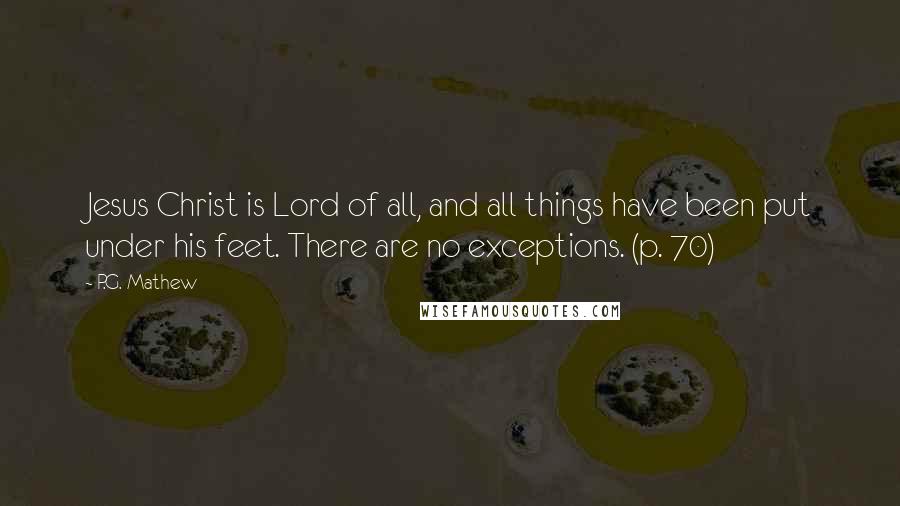 P.G. Mathew Quotes: Jesus Christ is Lord of all, and all things have been put under his feet. There are no exceptions. (p. 70)