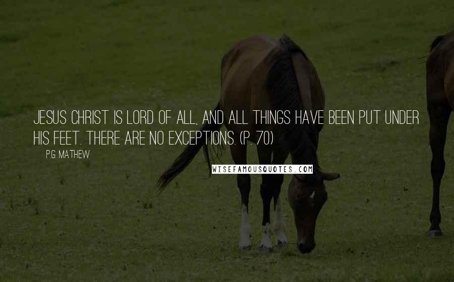 P.G. Mathew Quotes: Jesus Christ is Lord of all, and all things have been put under his feet. There are no exceptions. (p. 70)