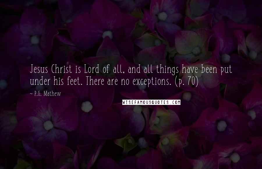 P.G. Mathew Quotes: Jesus Christ is Lord of all, and all things have been put under his feet. There are no exceptions. (p. 70)