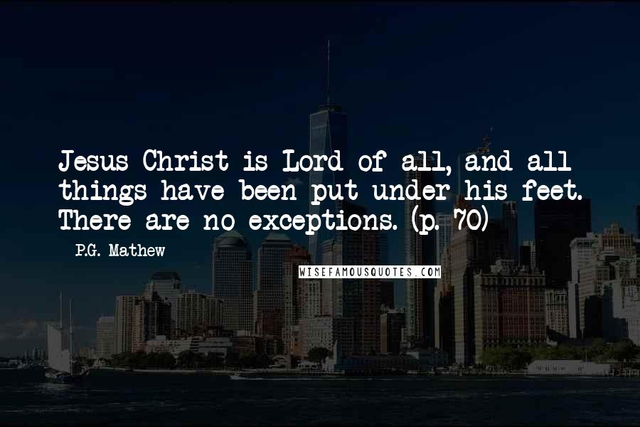 P.G. Mathew Quotes: Jesus Christ is Lord of all, and all things have been put under his feet. There are no exceptions. (p. 70)