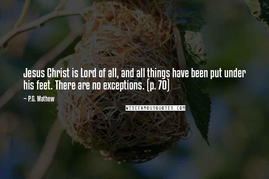 P.G. Mathew Quotes: Jesus Christ is Lord of all, and all things have been put under his feet. There are no exceptions. (p. 70)