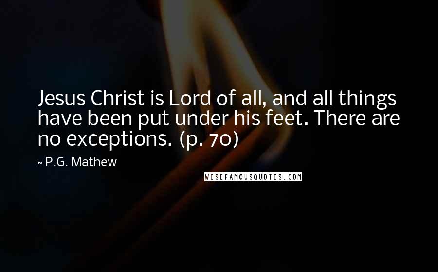 P.G. Mathew Quotes: Jesus Christ is Lord of all, and all things have been put under his feet. There are no exceptions. (p. 70)