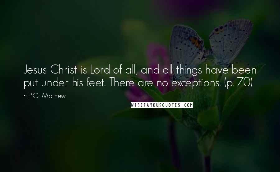 P.G. Mathew Quotes: Jesus Christ is Lord of all, and all things have been put under his feet. There are no exceptions. (p. 70)