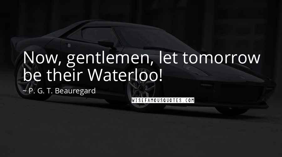 P. G. T. Beauregard Quotes: Now, gentlemen, let tomorrow be their Waterloo!