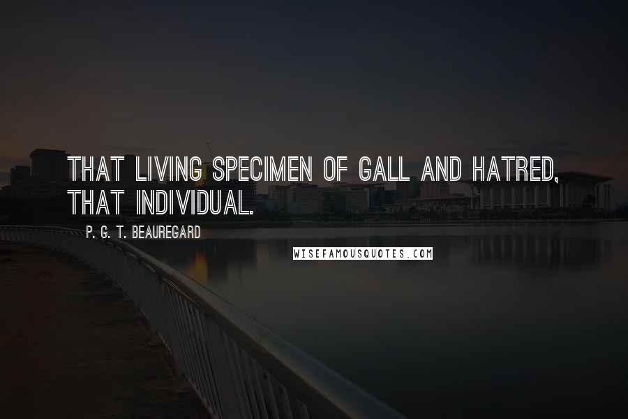 P. G. T. Beauregard Quotes: That living specimen of gall and hatred, that individual.