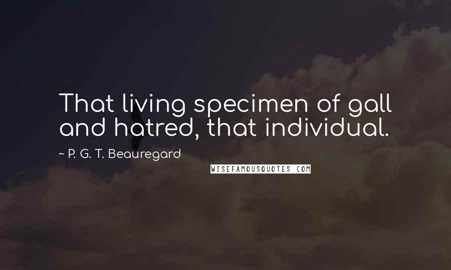 P. G. T. Beauregard Quotes: That living specimen of gall and hatred, that individual.