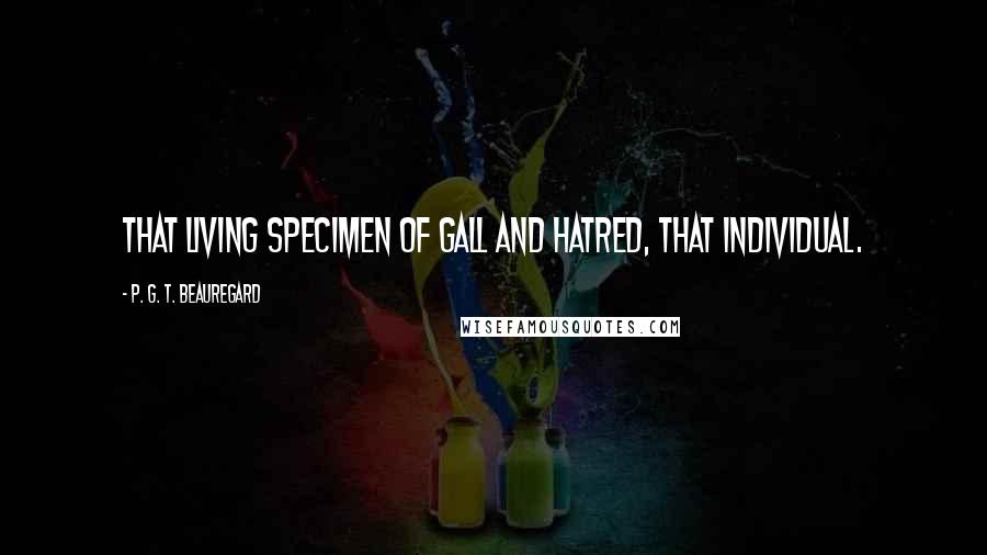 P. G. T. Beauregard Quotes: That living specimen of gall and hatred, that individual.