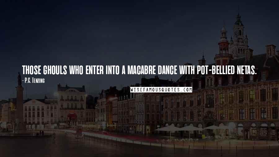 P.G. Tenzing Quotes: those ghouls who enter into a macabre dance with pot-bellied netas.