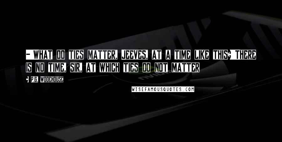 P.G. Wodehouse Quotes: -'What do ties matter, Jeeves, at a time like this?'There is no time, sir, at which ties do not matter