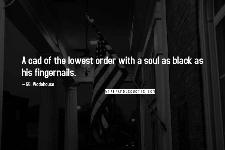 P.G. Wodehouse Quotes: A cad of the lowest order with a soul as black as his fingernails.