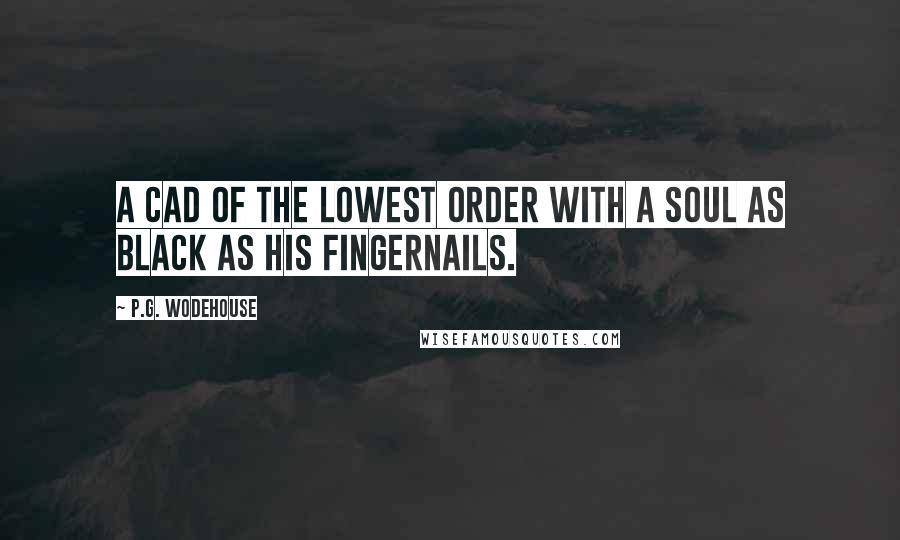 P.G. Wodehouse Quotes: A cad of the lowest order with a soul as black as his fingernails.