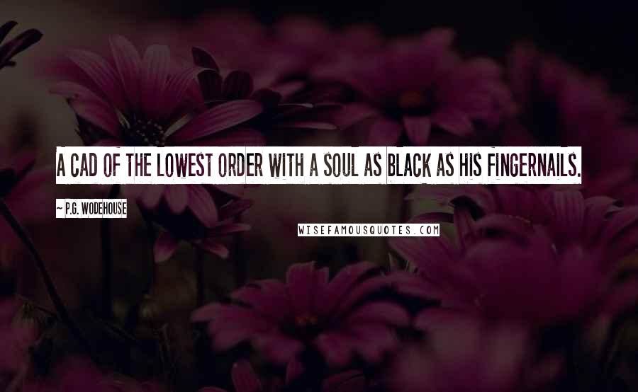 P.G. Wodehouse Quotes: A cad of the lowest order with a soul as black as his fingernails.