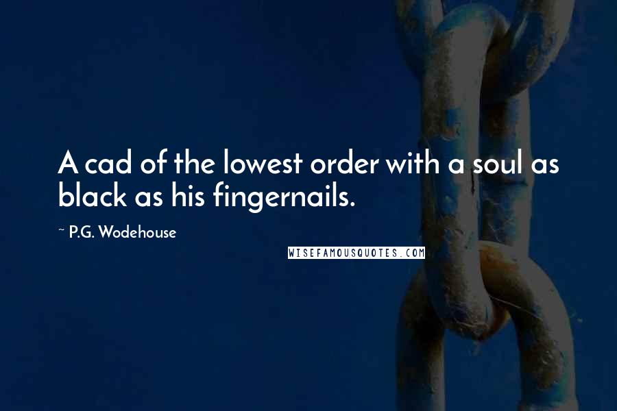 P.G. Wodehouse Quotes: A cad of the lowest order with a soul as black as his fingernails.