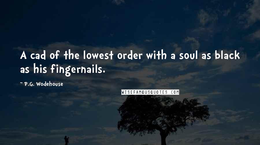 P.G. Wodehouse Quotes: A cad of the lowest order with a soul as black as his fingernails.