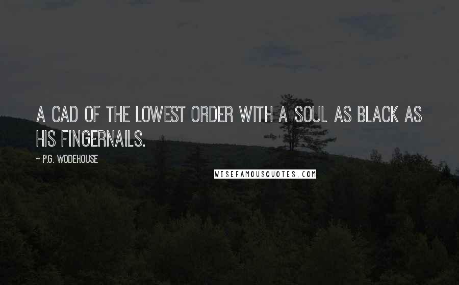 P.G. Wodehouse Quotes: A cad of the lowest order with a soul as black as his fingernails.