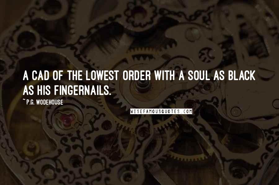 P.G. Wodehouse Quotes: A cad of the lowest order with a soul as black as his fingernails.
