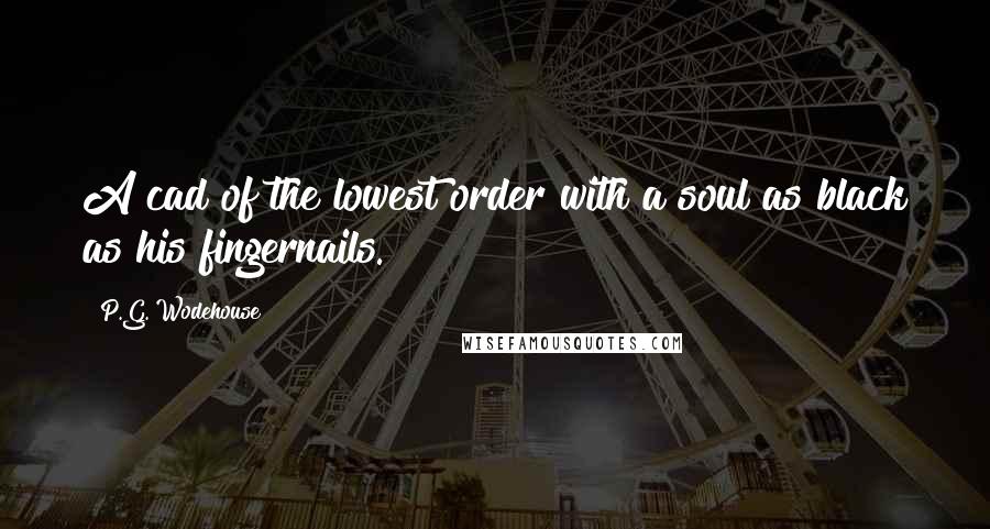 P.G. Wodehouse Quotes: A cad of the lowest order with a soul as black as his fingernails.