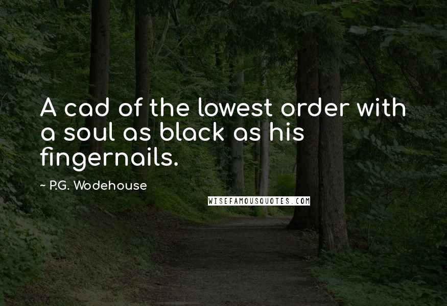P.G. Wodehouse Quotes: A cad of the lowest order with a soul as black as his fingernails.