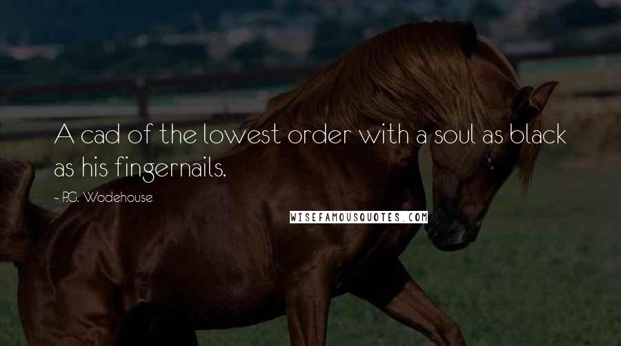 P.G. Wodehouse Quotes: A cad of the lowest order with a soul as black as his fingernails.