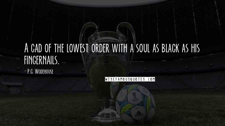 P.G. Wodehouse Quotes: A cad of the lowest order with a soul as black as his fingernails.