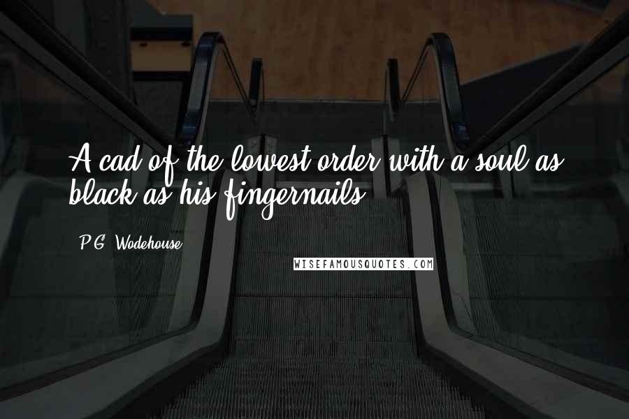 P.G. Wodehouse Quotes: A cad of the lowest order with a soul as black as his fingernails.