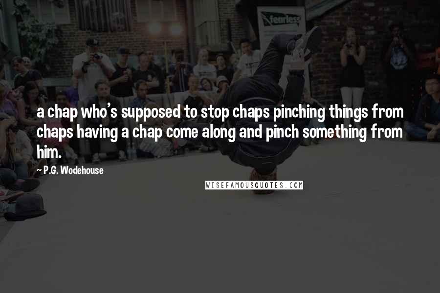 P.G. Wodehouse Quotes: a chap who's supposed to stop chaps pinching things from chaps having a chap come along and pinch something from him.