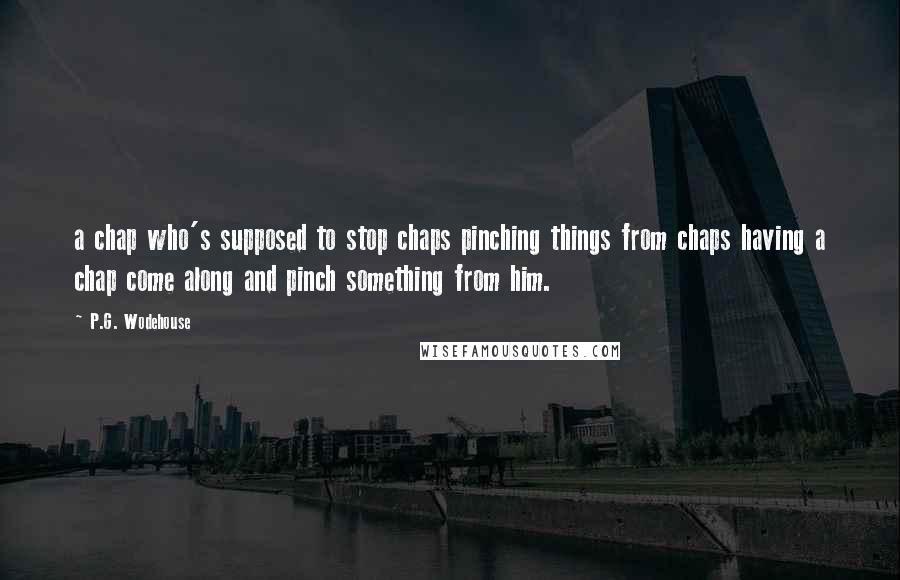 P.G. Wodehouse Quotes: a chap who's supposed to stop chaps pinching things from chaps having a chap come along and pinch something from him.