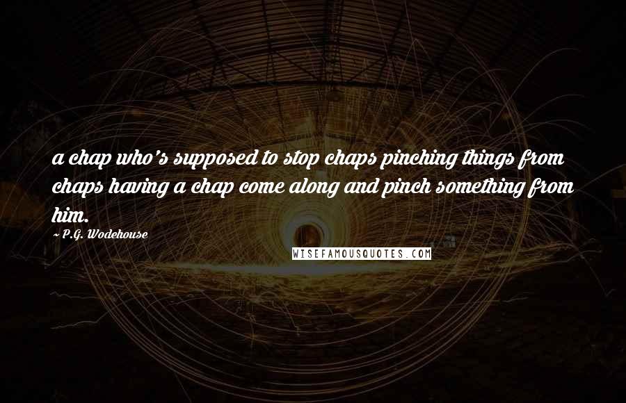 P.G. Wodehouse Quotes: a chap who's supposed to stop chaps pinching things from chaps having a chap come along and pinch something from him.