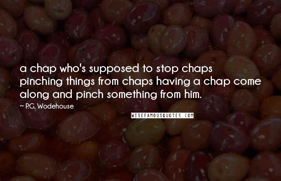 P.G. Wodehouse Quotes: a chap who's supposed to stop chaps pinching things from chaps having a chap come along and pinch something from him.