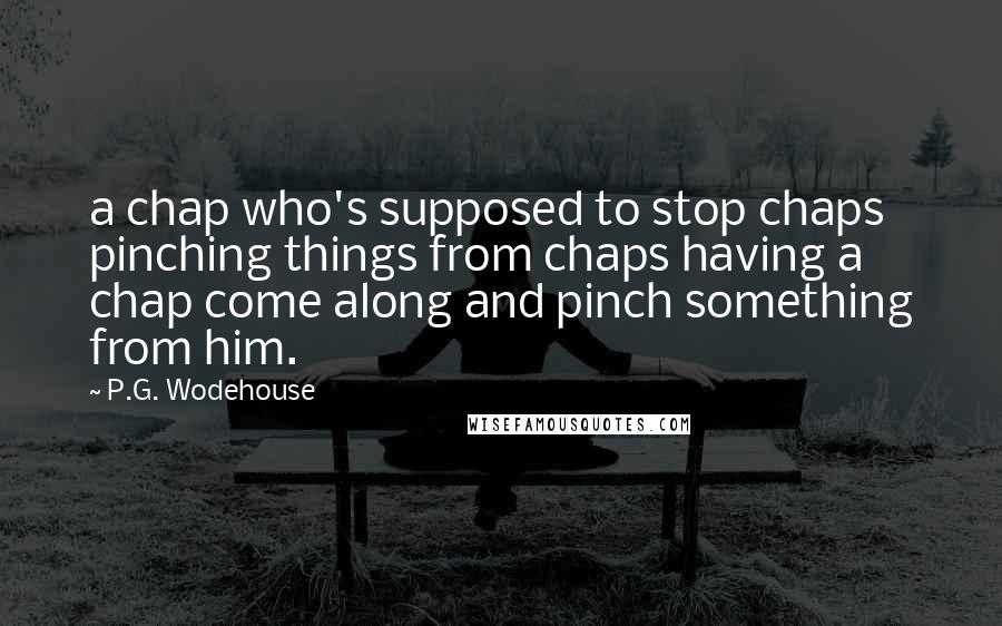 P.G. Wodehouse Quotes: a chap who's supposed to stop chaps pinching things from chaps having a chap come along and pinch something from him.