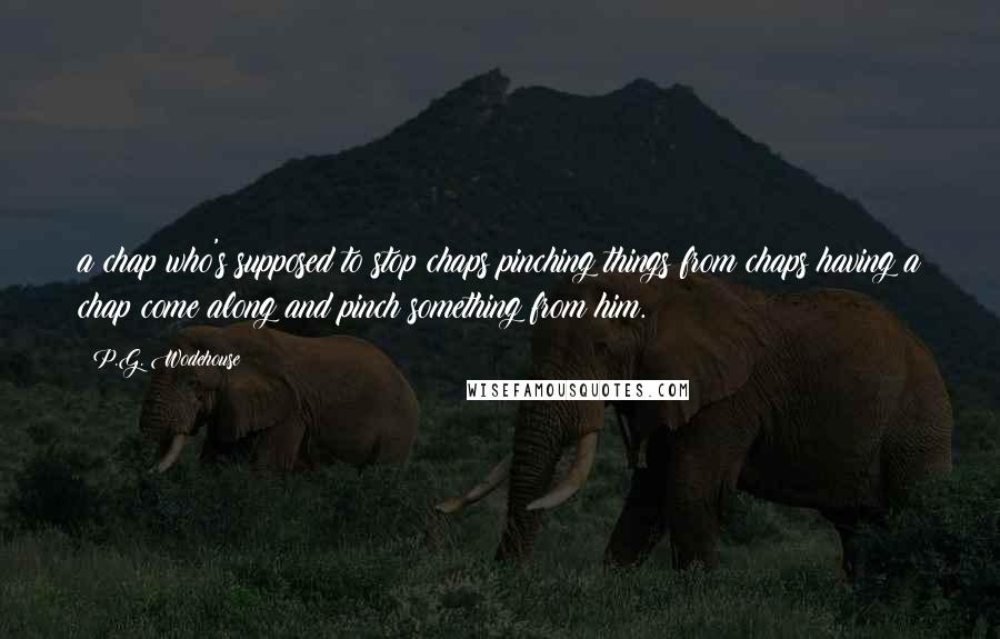 P.G. Wodehouse Quotes: a chap who's supposed to stop chaps pinching things from chaps having a chap come along and pinch something from him.