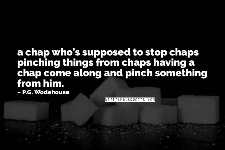 P.G. Wodehouse Quotes: a chap who's supposed to stop chaps pinching things from chaps having a chap come along and pinch something from him.