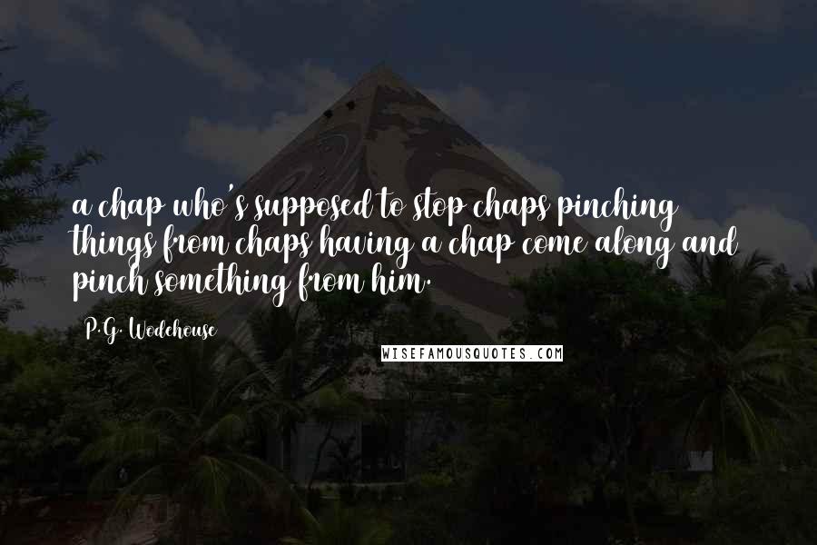 P.G. Wodehouse Quotes: a chap who's supposed to stop chaps pinching things from chaps having a chap come along and pinch something from him.