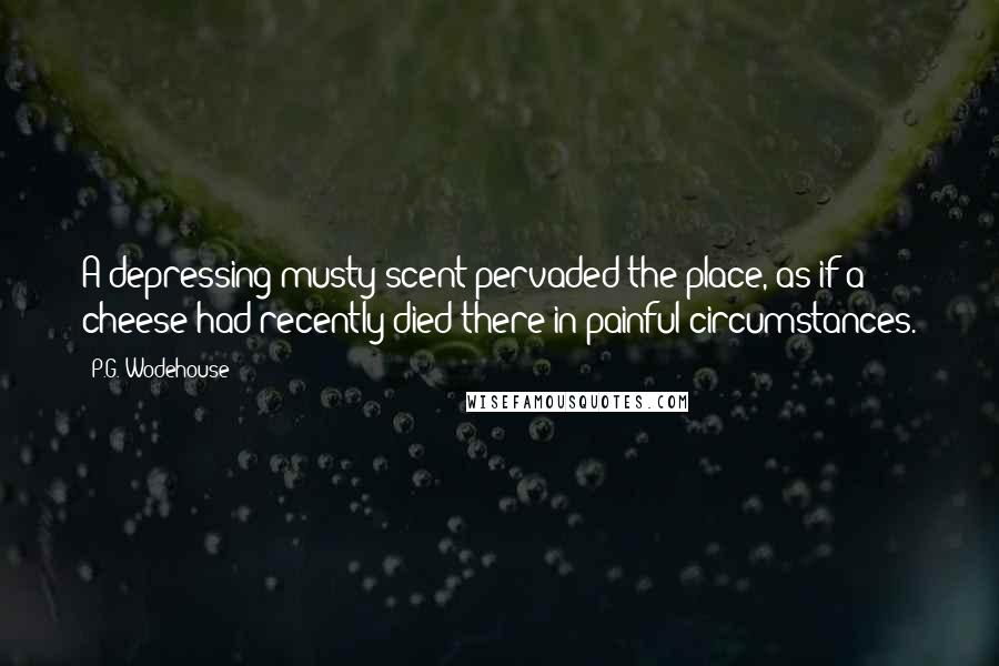 P.G. Wodehouse Quotes: A depressing musty scent pervaded the place, as if a cheese had recently died there in painful circumstances.