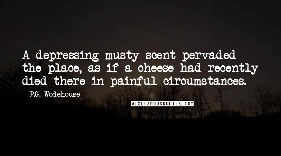 P.G. Wodehouse Quotes: A depressing musty scent pervaded the place, as if a cheese had recently died there in painful circumstances.