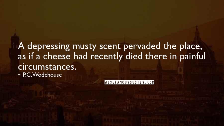 P.G. Wodehouse Quotes: A depressing musty scent pervaded the place, as if a cheese had recently died there in painful circumstances.