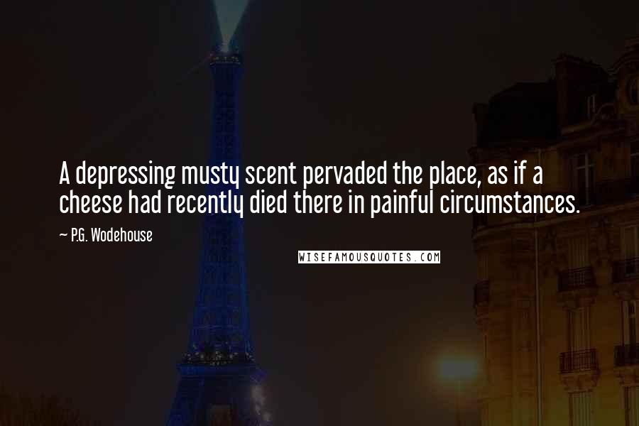 P.G. Wodehouse Quotes: A depressing musty scent pervaded the place, as if a cheese had recently died there in painful circumstances.